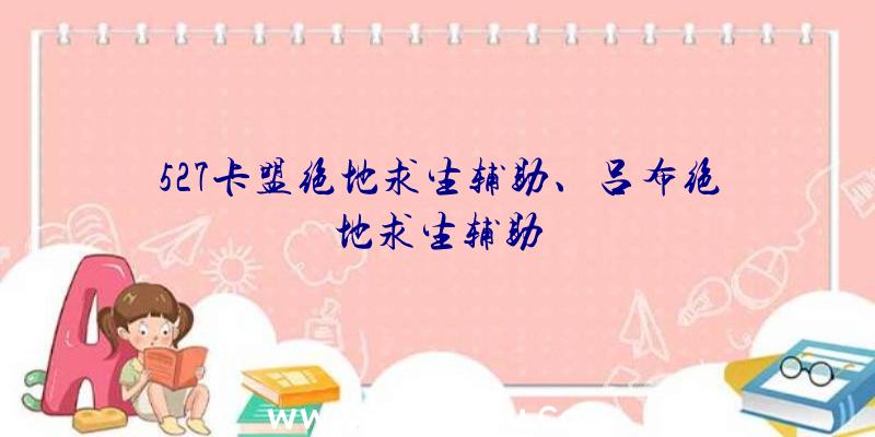 527卡盟绝地求生辅助、吕布绝地求生辅助