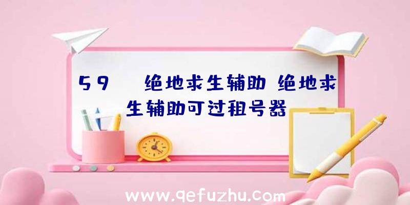 59net绝地求生辅助、绝地求生辅助可过租号器