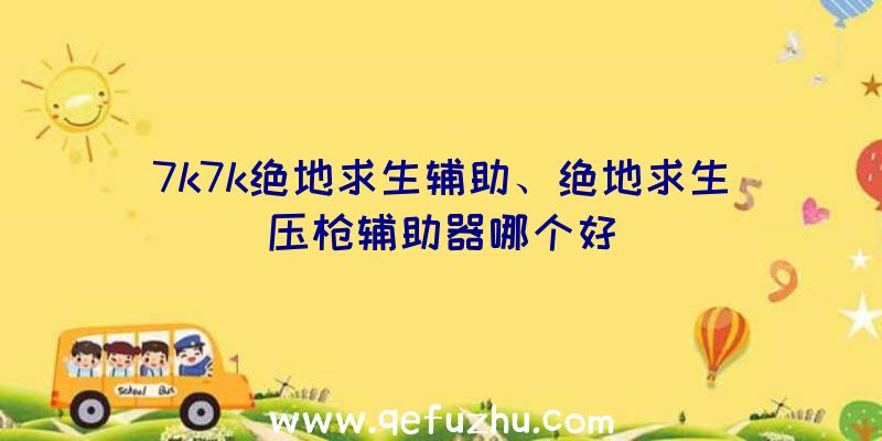 7k7k绝地求生辅助、绝地求生压枪辅助器哪个好