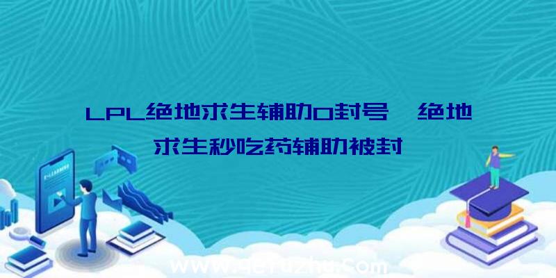 LPL绝地求生辅助0封号、绝地求生秒吃药辅助被封