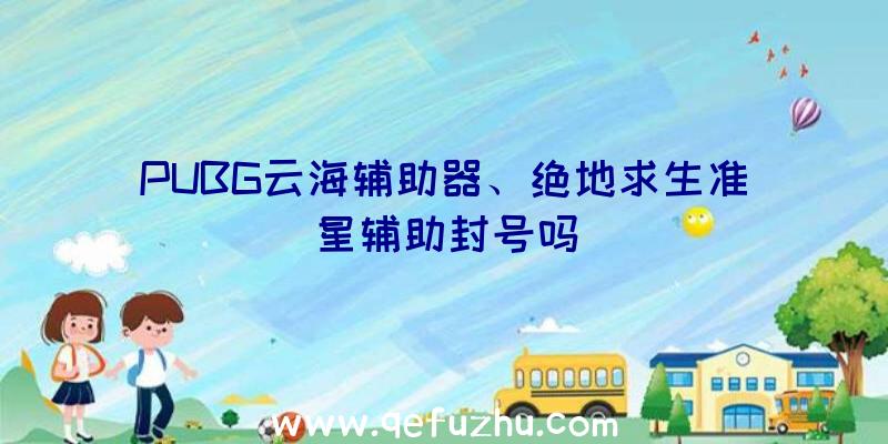 PUBG云海辅助器、绝地求生准星辅助封号吗