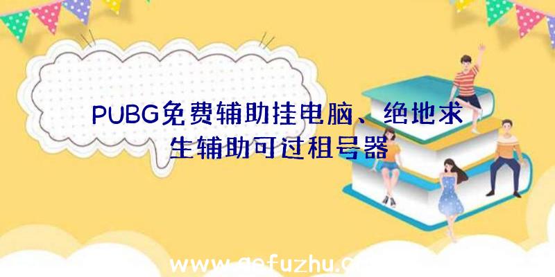 PUBG免费辅助挂电脑、绝地求生辅助可过租号器