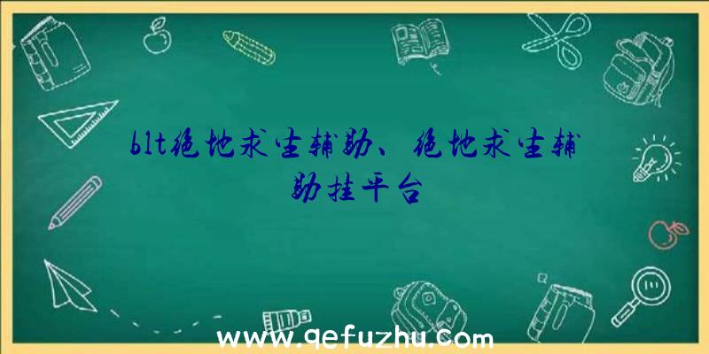 blt绝地求生辅助、绝地求生辅助挂平台