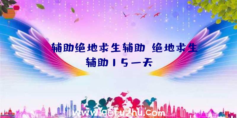 gl辅助绝地求生辅助、绝地求生辅助15一天