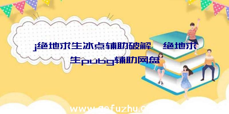 j绝地求生冰点辅助破解、绝地求生pubg辅助网盘