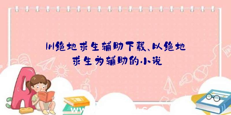 lpl绝地求生辅助下载、以绝地求生为辅助的小说