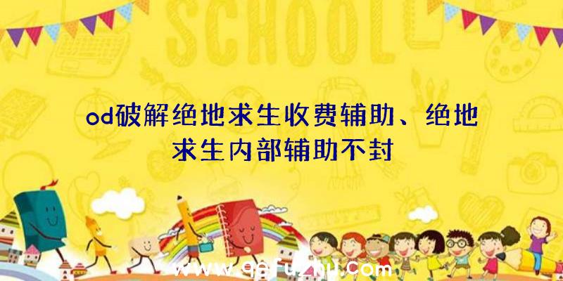 od破解绝地求生收费辅助、绝地求生内部辅助不封