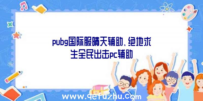 pubg国际服晴天辅助、绝地求生全民出击pc辅助