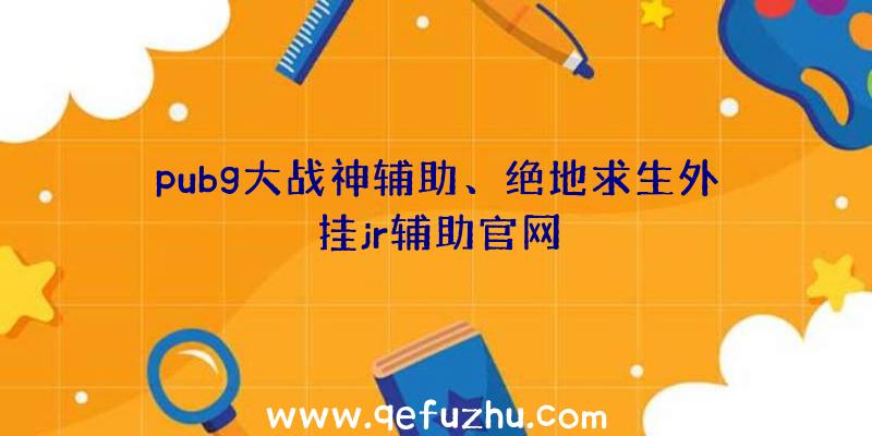 pubg大战神辅助、绝地求生外挂jr辅助官网