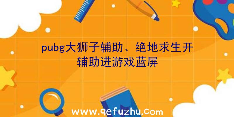 pubg大狮子辅助、绝地求生开辅助进游戏蓝屏