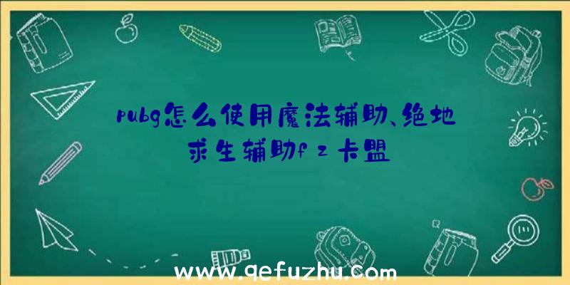 pubg怎么使用魔法辅助、绝地求生辅助fz卡盟