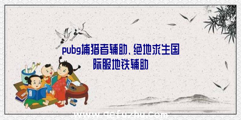 pubg捕猎者辅助、绝地求生国际服地铁辅助