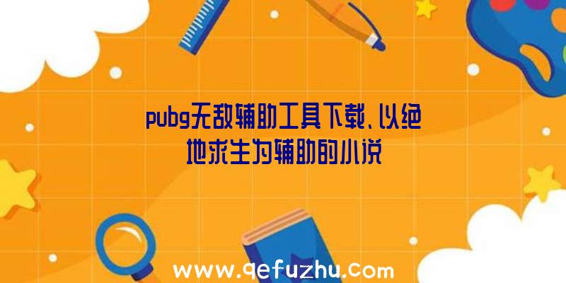 pubg无敌辅助工具下载、以绝地求生为辅助的小说