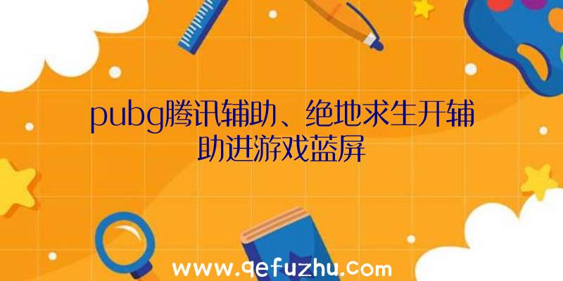 pubg腾讯辅助、绝地求生开辅助进游戏蓝屏