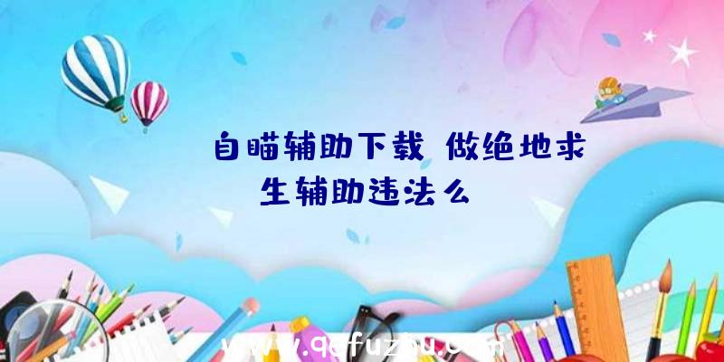 pubg自瞄辅助下载、做绝地求生辅助违法么