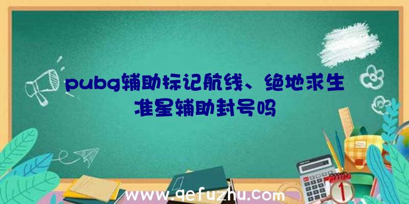 pubg辅助标记航线、绝地求生准星辅助封号吗