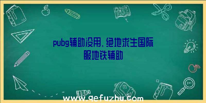 pubg辅助没用、绝地求生国际服地铁辅助