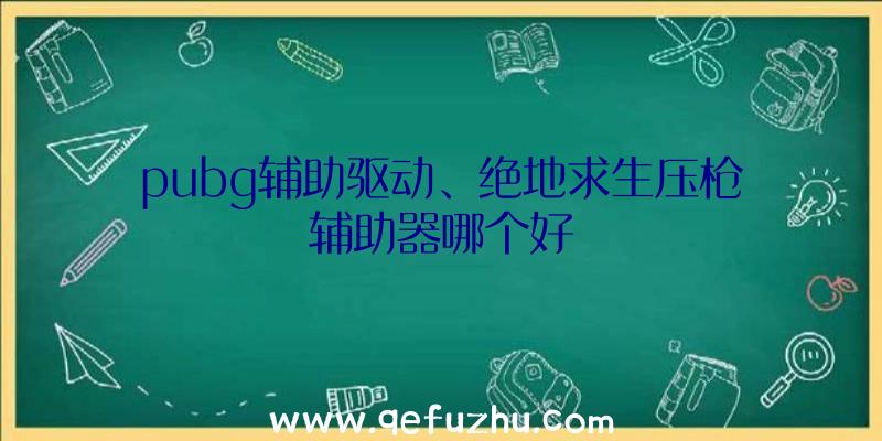 pubg辅助驱动、绝地求生压枪辅助器哪个好