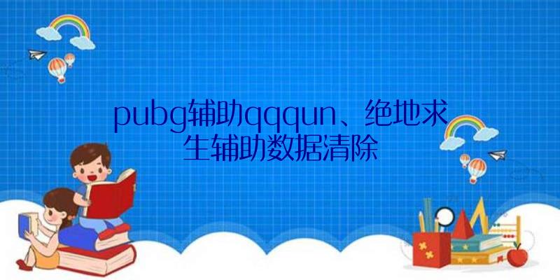 pubg辅助qqqun、绝地求生辅助数据清除