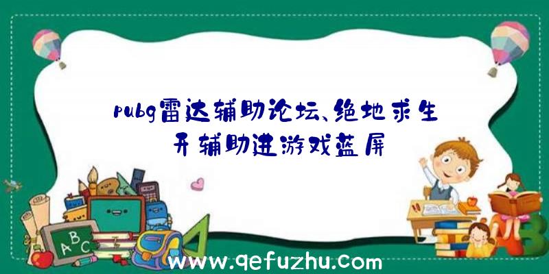 pubg雷达辅助论坛、绝地求生开辅助进游戏蓝屏