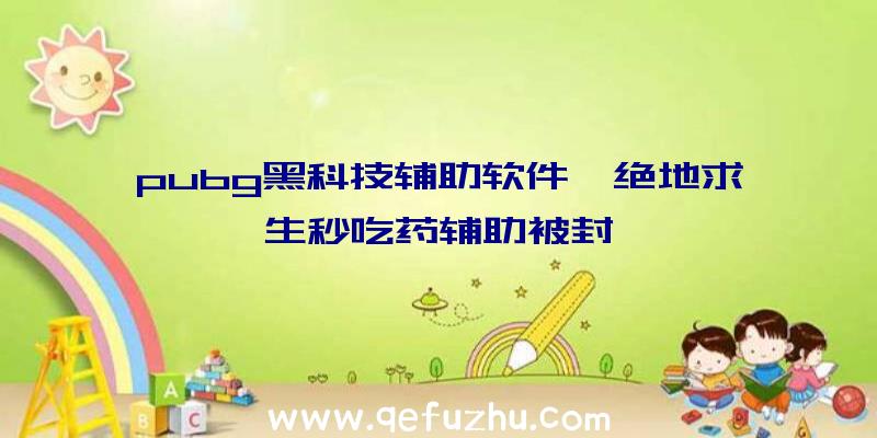 pubg黑科技辅助软件、绝地求生秒吃药辅助被封