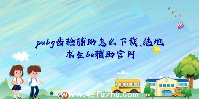 pubg齿轮辅助怎么下载、绝地求生be辅助官网