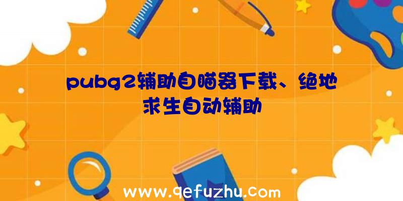 pubg2辅助自瞄器下载、绝地求生自动辅助