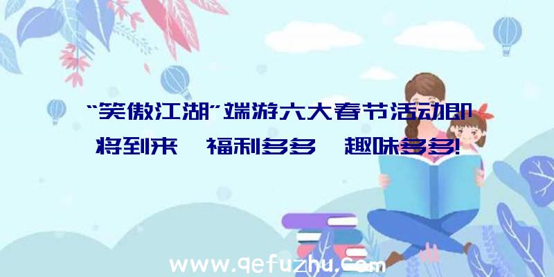 “笑傲江湖”端游六大春节活动即将到来,福利多多,趣味多多!