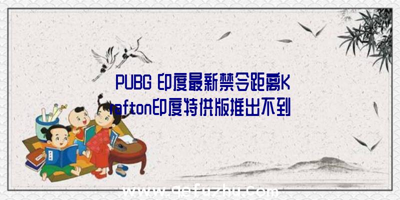 《PUBG》印度最新禁令距离Krafton印度特供版推出不到