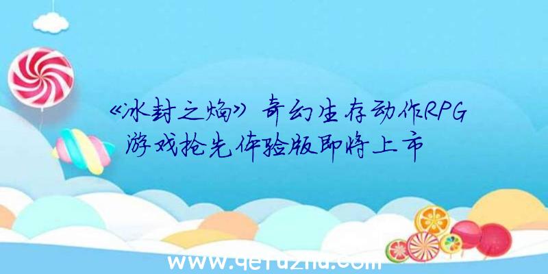 《冰封之焰》奇幻生存动作RPG游戏抢先体验版即将上市