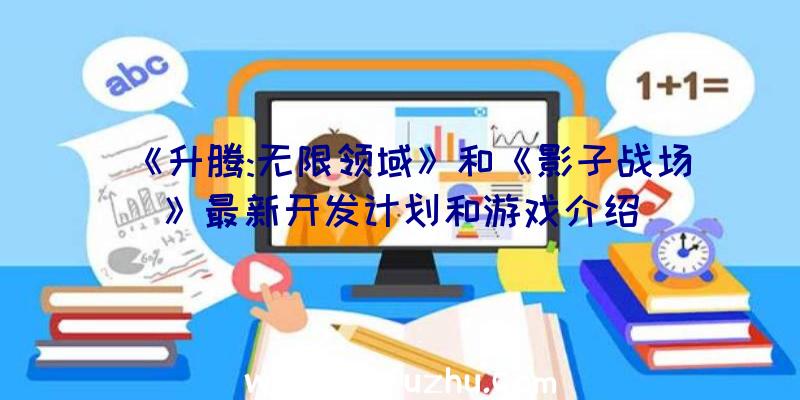 《升腾:无限领域》和《影子战场》最新开发计划和游戏介绍