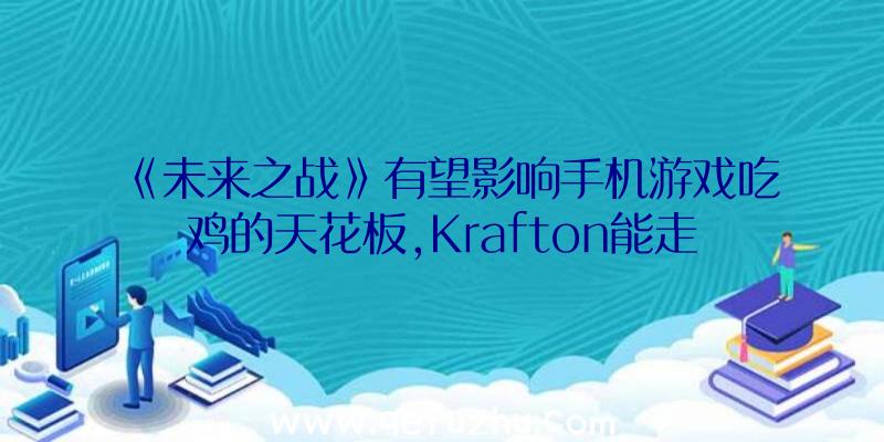 《未来之战》有望影响手机游戏吃鸡的天花板,Krafton能走