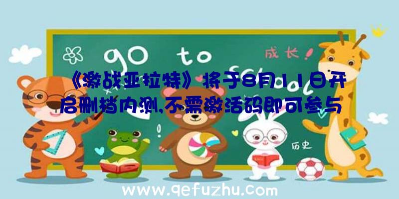 《激战亚拉特》将于8月11日开启删档内测,不需激活码即可参与！