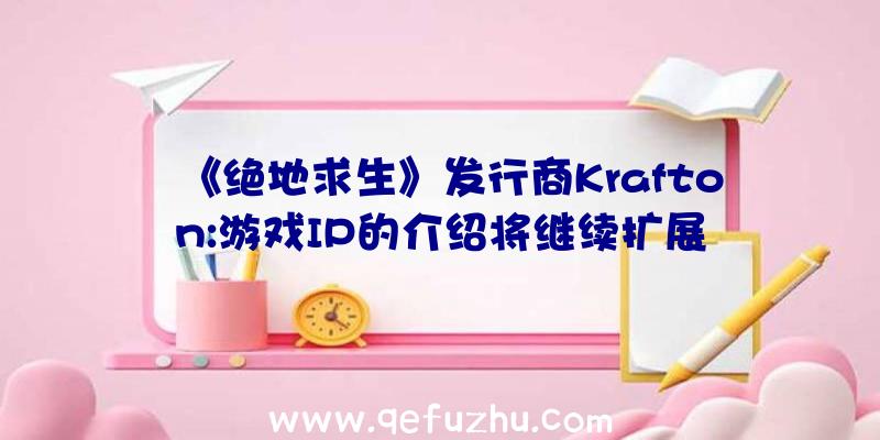 《绝地求生》发行商Krafton:游戏IP的介绍将继续扩展