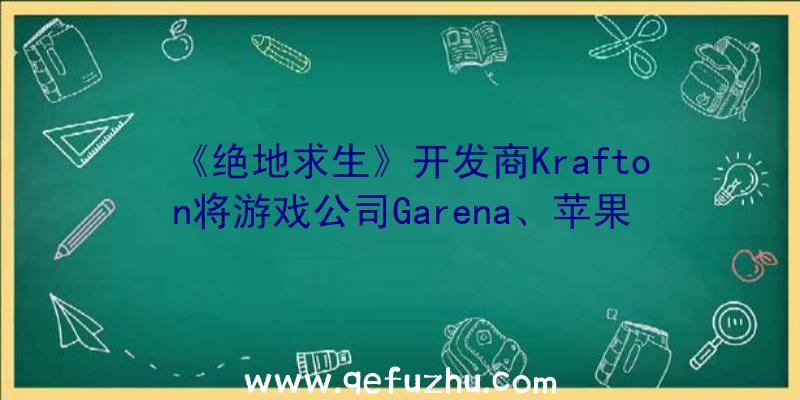 《绝地求生》开发商Krafton将游戏公司Garena、苹果