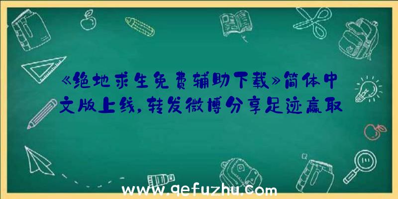 《绝地求生免费辅助下载》简体中文版上线，转发微博分享足迹赢取主题T恤！