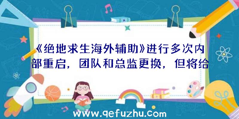 《绝地求生海外辅助》进行多次内部重启，团队和总监更换，但将给人留下非常好的印象