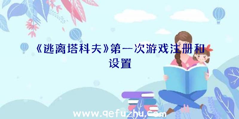 《逃离塔科夫》第一次游戏注册和设置