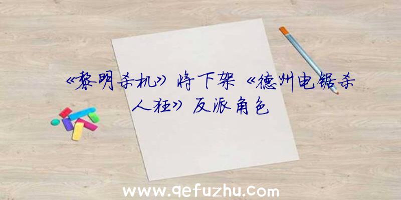 《黎明杀机》将下架《德州电锯杀人狂》反派角色