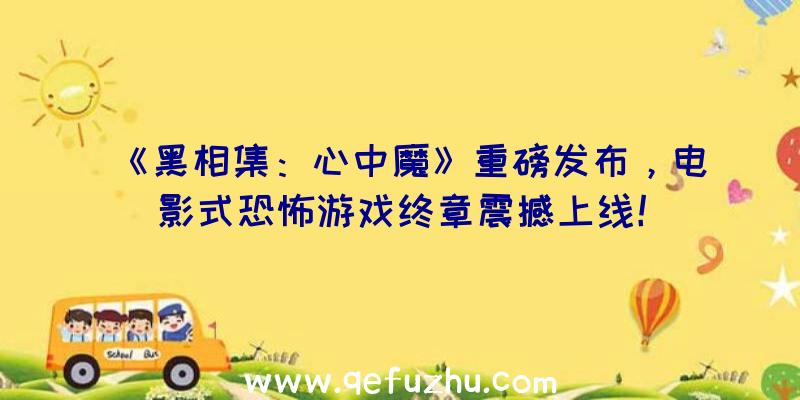 《黑相集：心中魔》重磅发布，电影式恐怖游戏终章震撼上线！