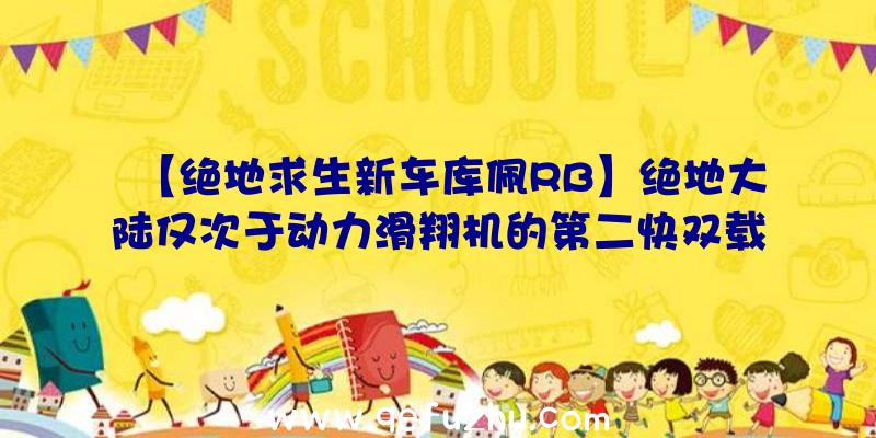 【绝地求生新车库佩RB】绝地大陆仅次于动力滑翔机的第二快双载