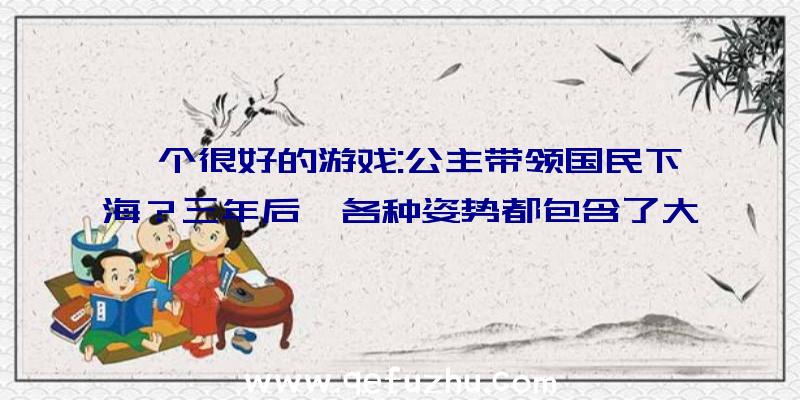 一个很好的游戏:公主带领国民下海？三年后,各种姿势都包含了大