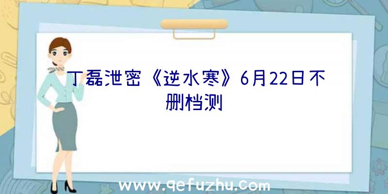 丁磊泄密《逆水寒》6月22日不删档测试