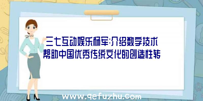 三七互动娱乐杨军:介绍数字技术帮助中国优秀传统文化的创造性转