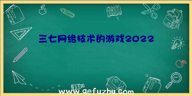 三七网络技术的游戏2022