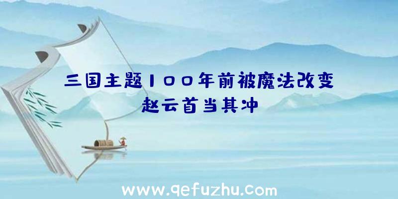 三国主题100年前被魔法改变,赵云首当其冲