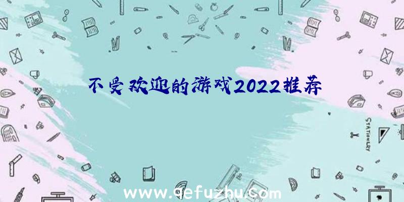 不受欢迎的游戏2022推荐