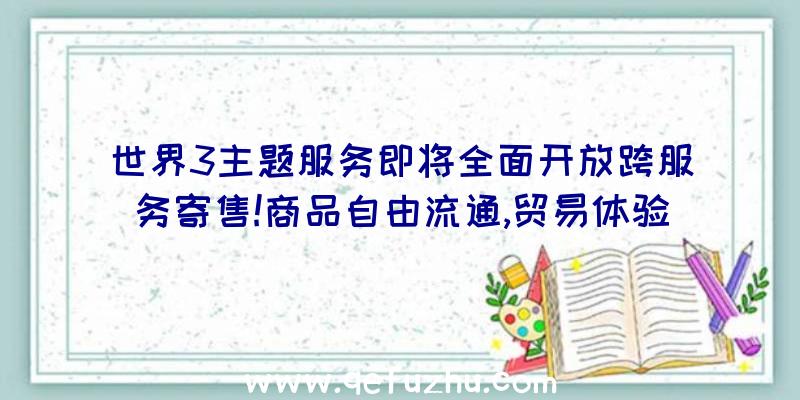 世界3主题服务即将全面开放跨服务寄售!商品自由流通,贸易体验