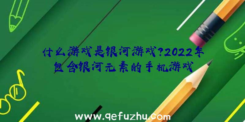 什么游戏是银河游戏？2022年包含银河元素的手机游戏