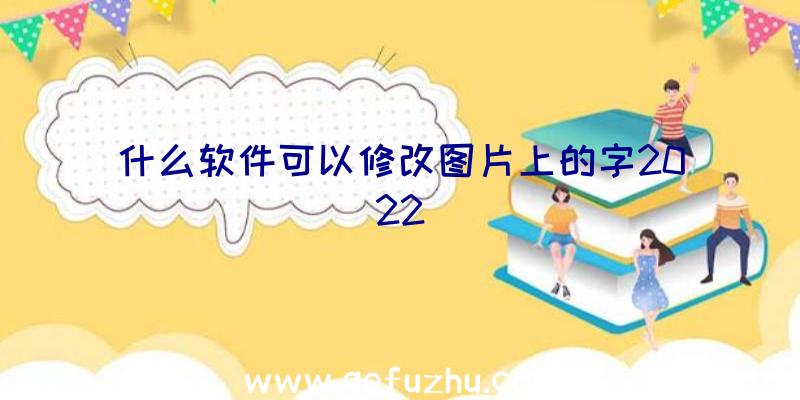 什么软件可以修改图片上的字2022